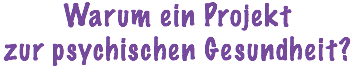 Warum ein Projekt  zur psychischen Gesundheit?